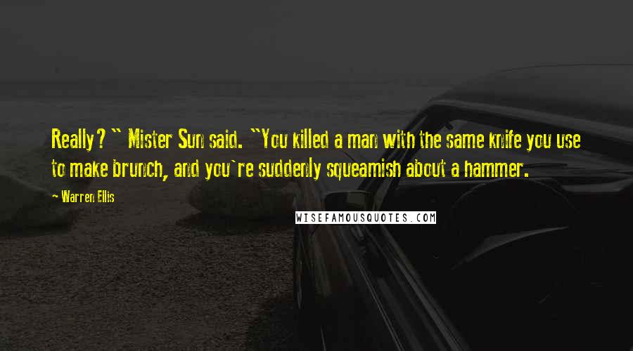 Warren Ellis quotes: Really?" Mister Sun said. "You killed a man with the same knife you use to make brunch, and you're suddenly squeamish about a hammer.