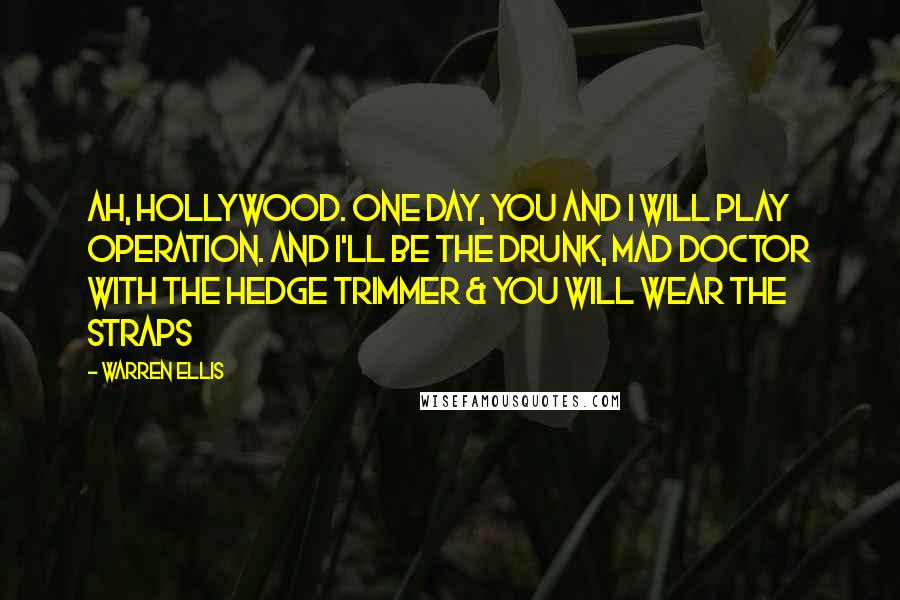 Warren Ellis quotes: Ah, Hollywood. One day, you and I will play Operation. And I'll be the drunk, mad doctor with the hedge trimmer & you will wear the straps