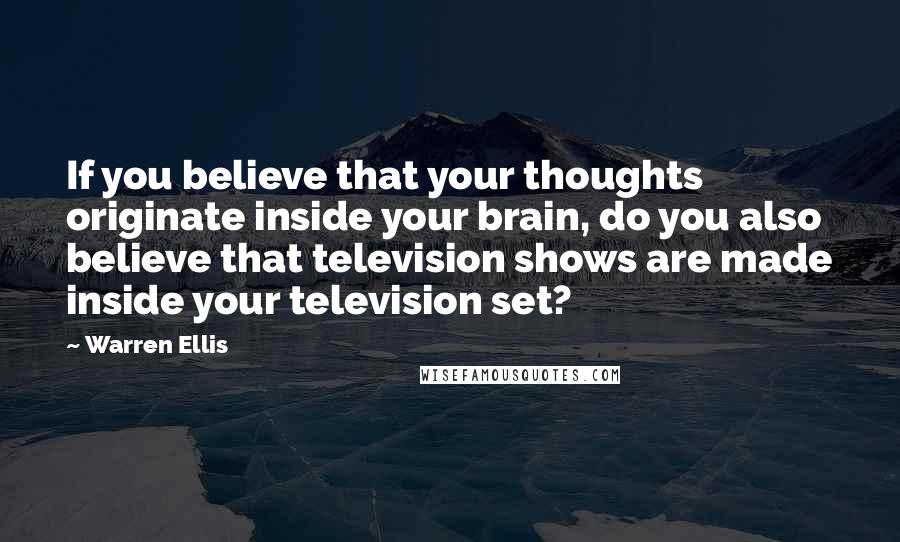 Warren Ellis quotes: If you believe that your thoughts originate inside your brain, do you also believe that television shows are made inside your television set? Warren Ellis quotes: If you believe that your thoughts originate inside your brain, do you also believe that television shows are made inside your television set?