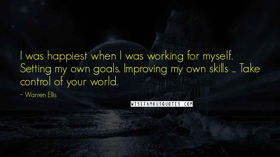 Warren Ellis quotes: I was happiest when I was working for myself. Setting my own goals. Improving my own skills ... Take control of your world.