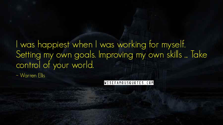 Warren Ellis quotes: I was happiest when I was working for myself. Setting my own goals. Improving my own skills ... Take control of your world. Warren Ellis quotes: I was happiest when I was working for myself. Setting my own goals. Improving my own skills ... Take control of your world.