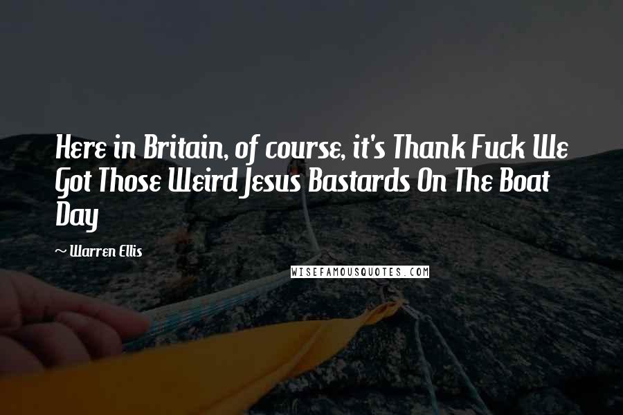 Warren Ellis quotes: Here in Britain, of course, it's Thank Fuck We Got Those Weird Jesus Bastards On The Boat Day