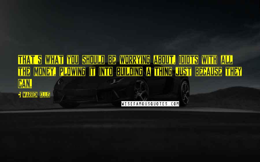 Warren Ellis quotes: That's what you should be worrying about. Idiots with all the money, plowing it into building a thing just because they can.