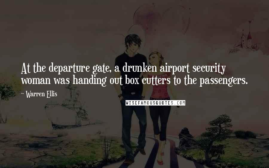 Warren Ellis quotes: At the departure gate, a drunken airport security woman was handing out box cutters to the passengers. Warren Ellis quotes: At the departure gate, a drunken airport security woman was handing out box cutters to the passengers.