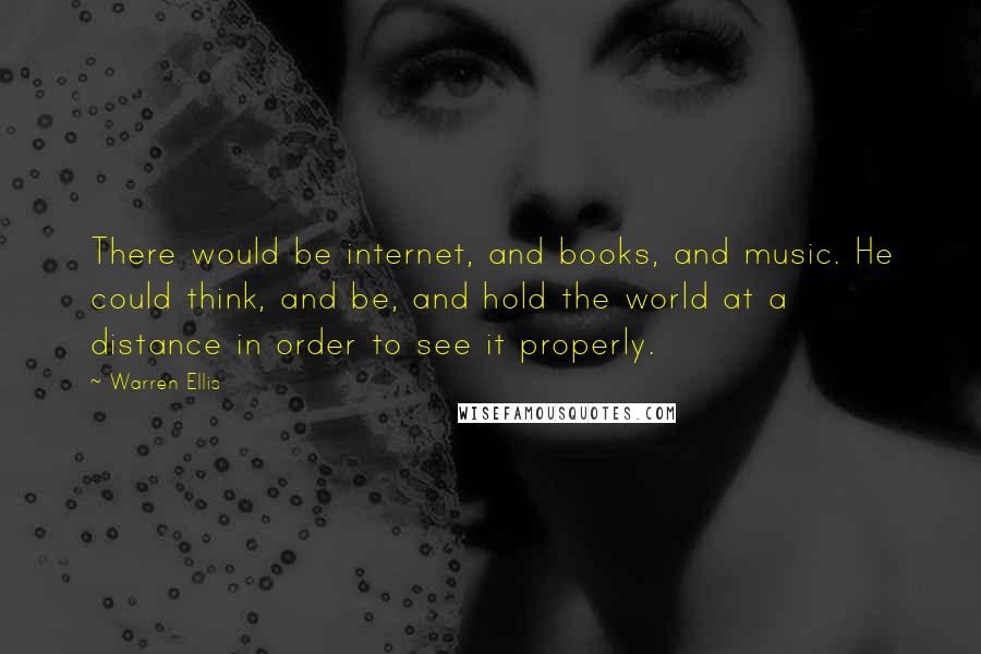 Warren Ellis quotes: There would be internet, and books, and music. He could think, and be, and hold the world at a distance in order to see it properly.