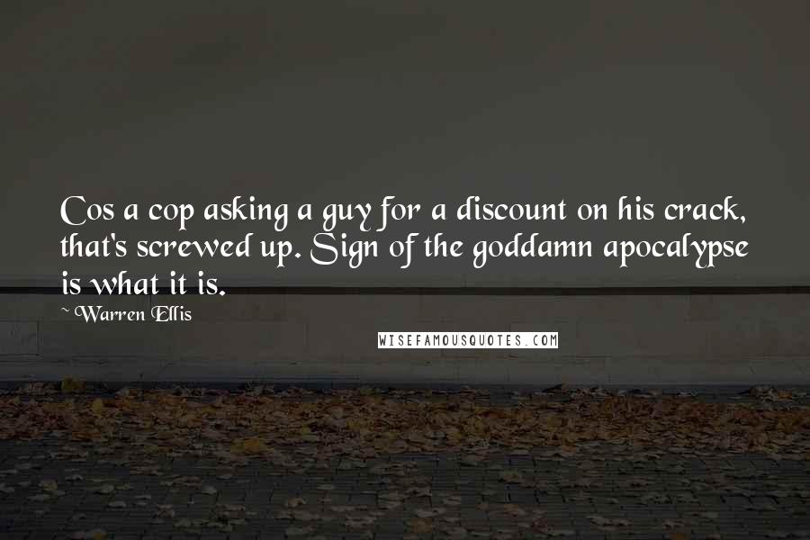 Warren Ellis quotes: Cos a cop asking a guy for a discount on his crack, that's screwed up. Sign of the goddamn apocalypse is what it is.