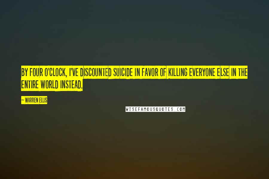 Warren Ellis quotes: By four o'clock, I've discounted suicide in favor of killing everyone else in the entire world instead. Warren Ellis quotes: By four o'clock, I've discounted suicide in favor of killing everyone else in the entire world instead.