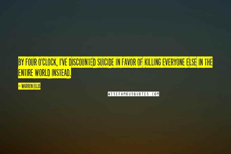 Warren Ellis quotes: By four o'clock, I've discounted suicide in favor of killing everyone else in the entire world instead.