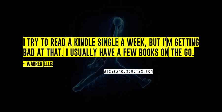 Warren Ellis quotes: I try to read a Kindle Single a week, but I'm getting bad at that. I usually have a few books on the go.