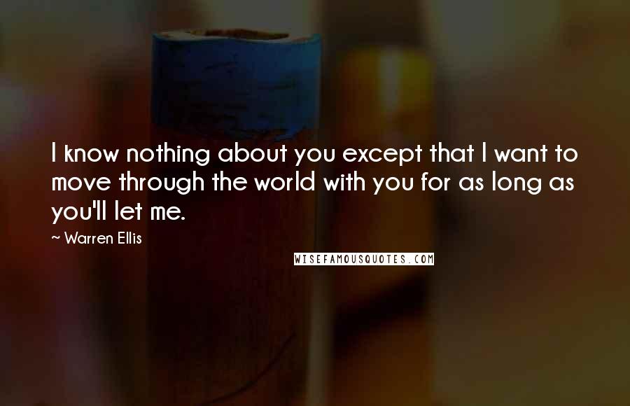 Warren Ellis quotes: I know nothing about you except that I want to move through the world with you for as long as you'll let me. Warren Ellis quotes: I know nothing about you except that I want to move through the world with you for as long as you'll let me.