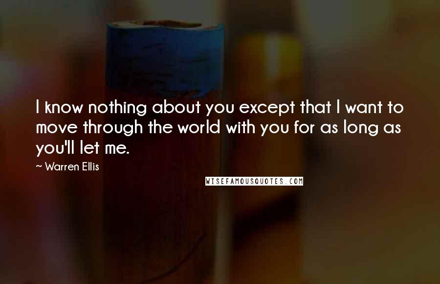 Warren Ellis quotes: I know nothing about you except that I want to move through the world with you for as long as you'll let me.