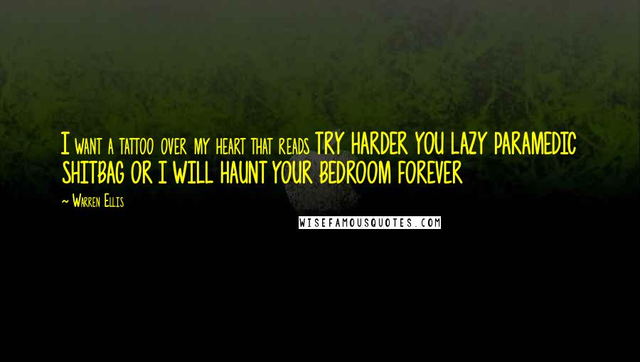 Warren Ellis quotes: I want a tattoo over my heart that reads TRY HARDER YOU LAZY PARAMEDIC SHITBAG OR I WILL HAUNT YOUR BEDROOM FOREVER Warren Ellis quotes: I want a tattoo over my heart that reads TRY HARDER YOU LAZY PARAMEDIC SHITBAG OR I WILL HAUNT YOUR BEDROOM FOREVER