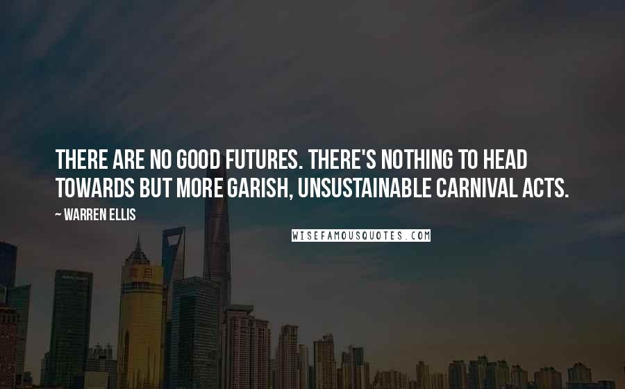 Warren Ellis quotes: There are no good futures. There's nothing to head towards but more garish, unsustainable carnival acts. Warren Ellis quotes: There are no good futures. There's nothing to head towards but more garish, unsustainable carnival acts.