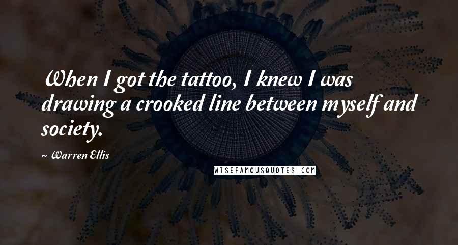 Warren Ellis quotes: When I got the tattoo, I knew I was drawing a crooked line between myself and society.