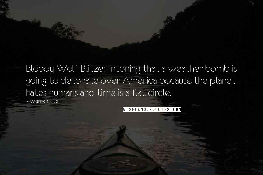 Warren Ellis quotes: Bloody Wolf Blitzer intoning that a weather bomb is going to detonate over America because the planet hates humans and time is a flat circle.