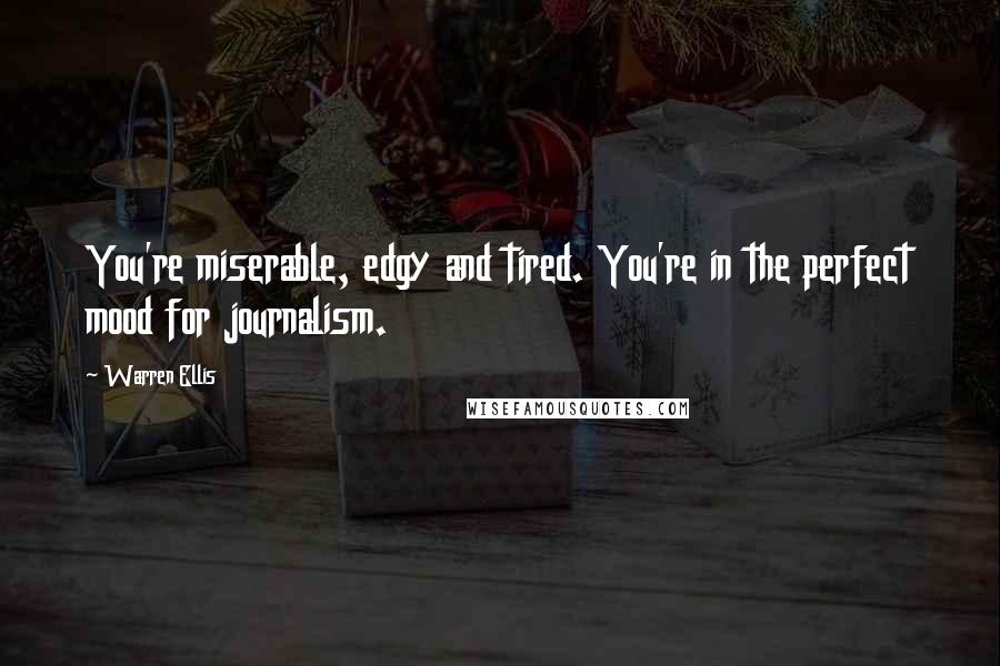 Warren Ellis quotes: You're miserable, edgy and tired. You're in the perfect mood for journalism.