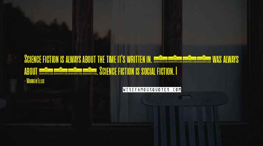 Warren Ellis quotes: Science fiction is always about the time it's written in. 1984 was always about 1948. Science fiction is social fiction. I Warren Ellis quotes: Science fiction is always about the time it's written in. 1984 was always about 1948. Science fiction is social fiction. I