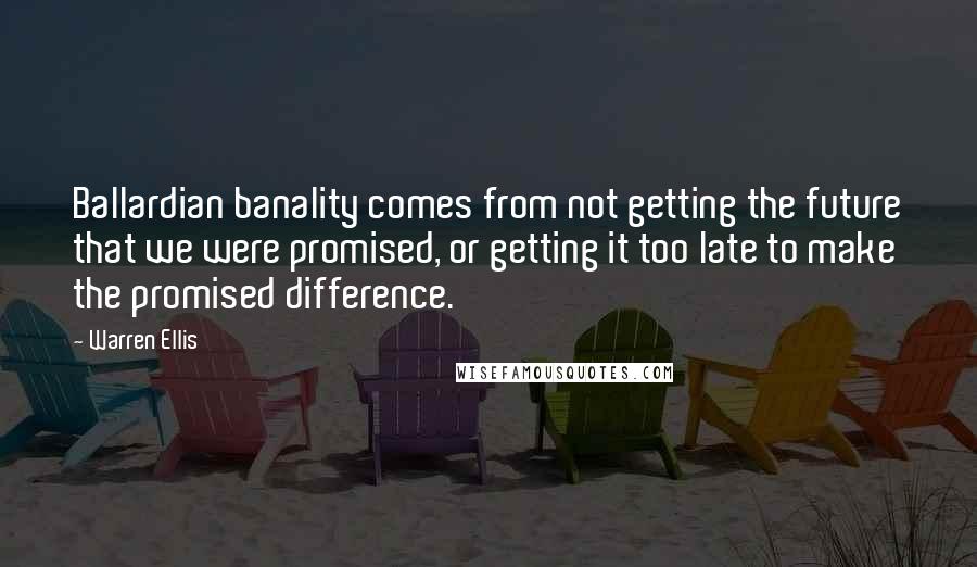 Warren Ellis quotes: Ballardian banality comes from not getting the future that we were promised, or getting it too late to make the promised difference.