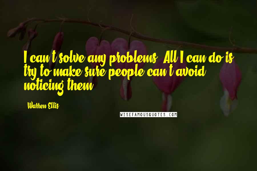 Warren Ellis quotes: I can't solve any problems. All I can do is try to make sure people can't avoid noticing them.