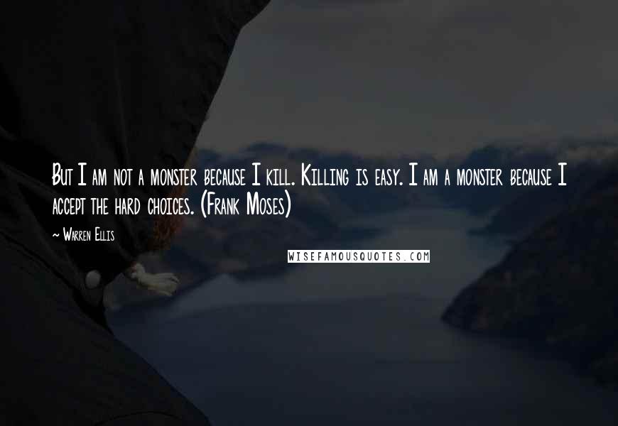 Warren Ellis quotes: But I am not a monster because I kill. Killing is easy. I am a monster because I accept the hard choices. (Frank Moses)