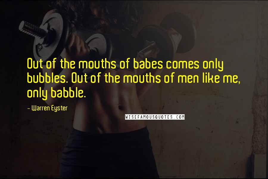 Warren Eyster quotes: Out of the mouths of babes comes only bubbles. Out of the mouths of men like me, only babble.