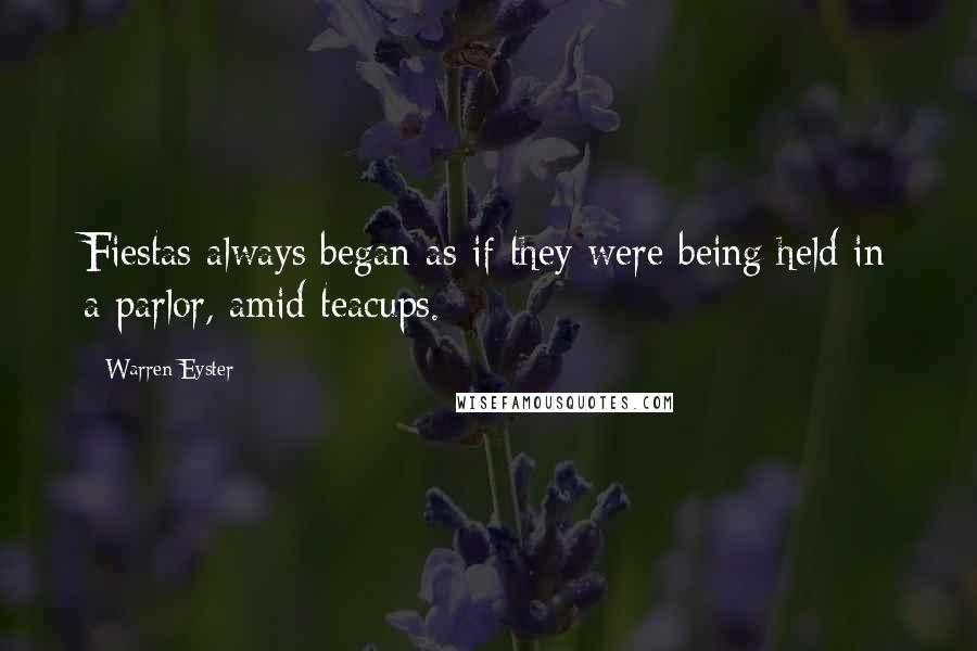 Warren Eyster quotes: Fiestas always began as if they were being held in a parlor, amid teacups.