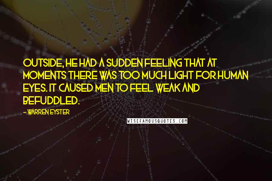 Warren Eyster quotes: Outside, he had a sudden feeling that at moments there was too much light for human eyes. It caused men to feel weak and befuddled.