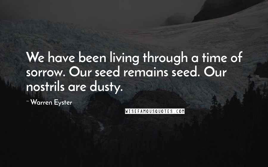 Warren Eyster quotes: We have been living through a time of sorrow. Our seed remains seed. Our nostrils are dusty.