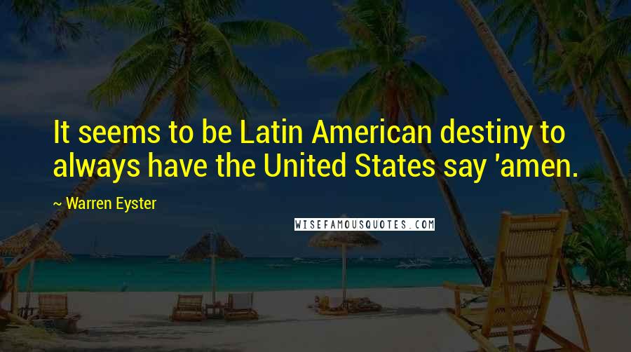 Warren Eyster quotes: It seems to be Latin American destiny to always have the United States say 'amen.