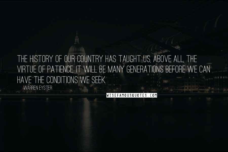 Warren Eyster quotes: The history of our country has taught us, above all, the virtue of patience. It will be many generations before we can have the conditions we seek.