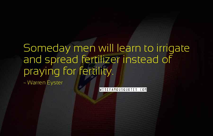 Warren Eyster quotes: Someday men will learn to irrigate and spread fertilizer instead of praying for fertility.
