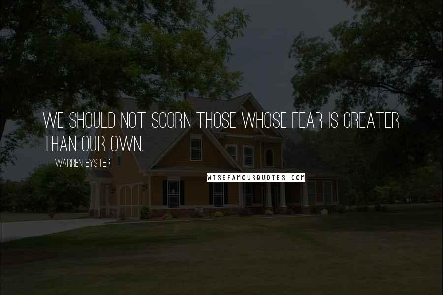 Warren Eyster quotes: We should not scorn those whose fear is greater than our own.