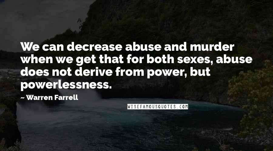 Warren Farrell quotes: We can decrease abuse and murder when we get that for both sexes, abuse does not derive from power, but powerlessness.