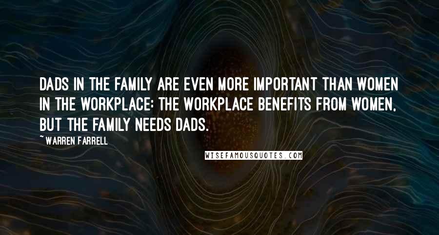 Warren Farrell quotes: Dads in the family are even more important than women in the workplace: The workplace benefits from women, but the family needs dads.