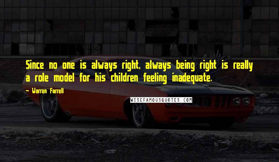 Warren Farrell quotes: Since no one is always right, always being right is really a role model for his children feeling inadequate.