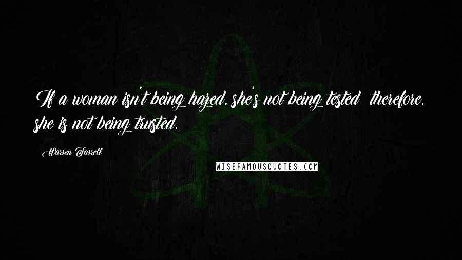 Warren Farrell quotes: If a woman isn't being hazed, she's not being tested; therefore, she is not being trusted.