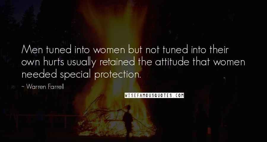 Warren Farrell quotes: Men tuned into women but not tuned into their own hurts usually retained the attitude that women needed special protection.