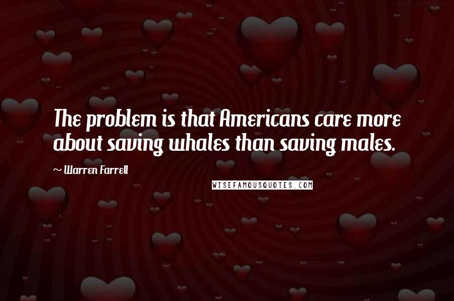 Warren Farrell quotes: The problem is that Americans care more about saving whales than saving males.