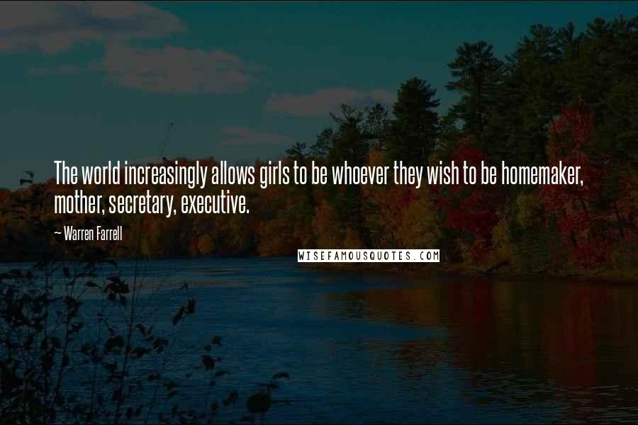 Warren Farrell quotes: The world increasingly allows girls to be whoever they wish to be homemaker, mother, secretary, executive.