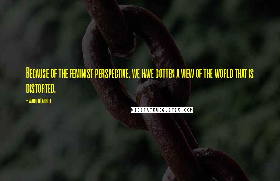 Warren Farrell quotes: Because of the feminist perspective, we have gotten a view of the world that is distorted.