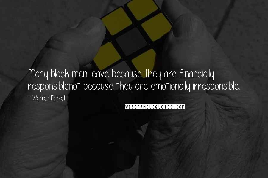 Warren Farrell quotes: Many black men leave because they are financially responsiblenot because they are emotionally irresponsible.