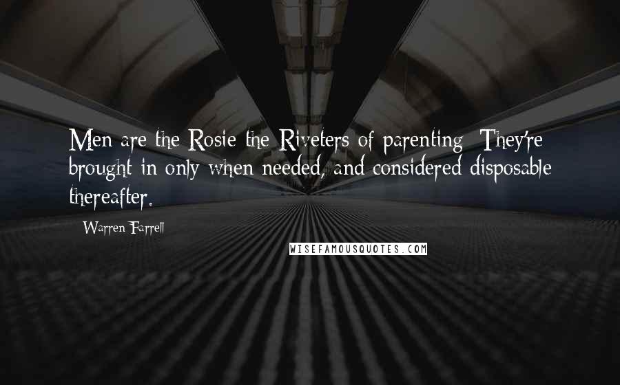 Warren Farrell quotes: Men are the Rosie-the-Riveters of parenting: They're brought in only when needed, and considered disposable thereafter.