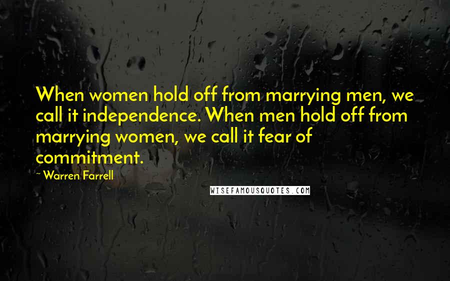 Warren Farrell quotes: When women hold off from marrying men, we call it independence. When men hold off from marrying women, we call it fear of commitment.