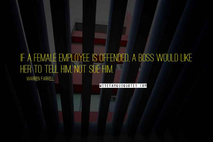 Warren Farrell quotes: If a female employee is offended, a boss would like her to tell him, not sue him.