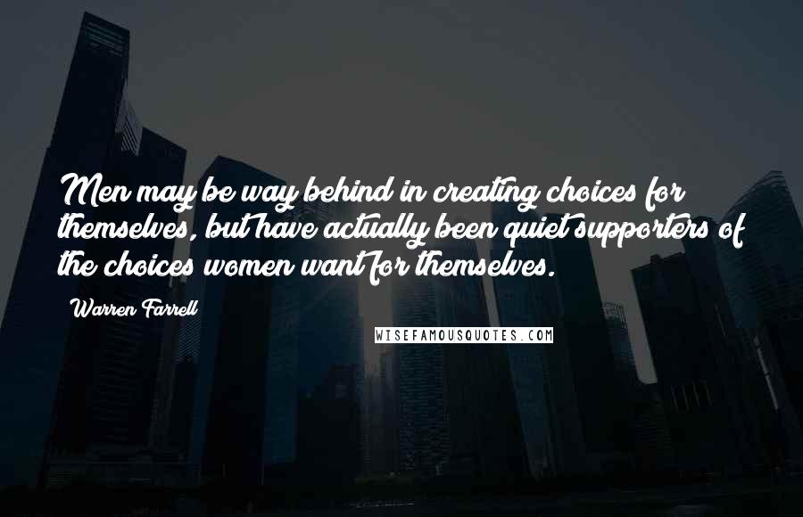 Warren Farrell quotes: Men may be way behind in creating choices for themselves, but have actually been quiet supporters of the choices women want for themselves.