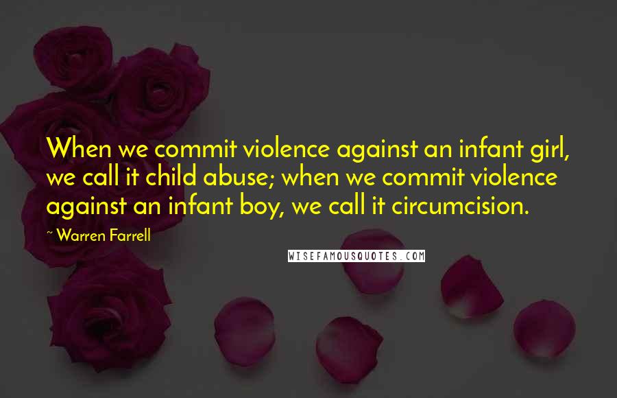 Warren Farrell quotes: When we commit violence against an infant girl, we call it child abuse; when we commit violence against an infant boy, we call it circumcision.