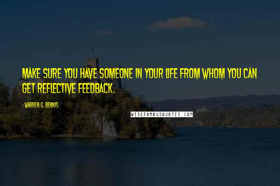 Warren G. Bennis quotes: Make sure you have someone in your life from whom you can get reflective feedback.