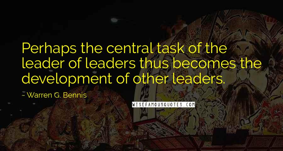 Warren G. Bennis quotes: Perhaps the central task of the leader of leaders thus becomes the development of other leaders.