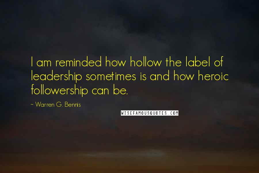 Warren G. Bennis quotes: I am reminded how hollow the label of leadership sometimes is and how heroic followership can be.