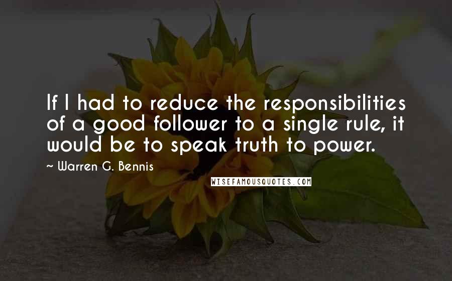 Warren G. Bennis quotes: If I had to reduce the responsibilities of a good follower to a single rule, it would be to speak truth to power.